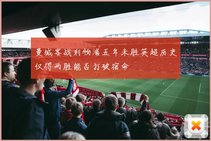 曼城客战利物浦五年未胜英超历史仅得两胜能否打破宿命