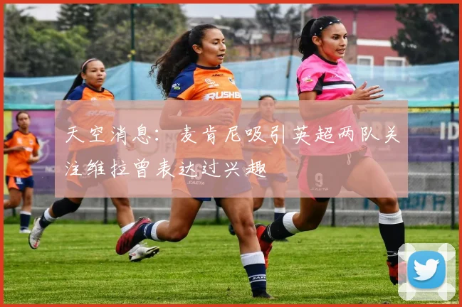 天空消息：麦肯尼吸引英超两队关注维拉曾表达过兴趣