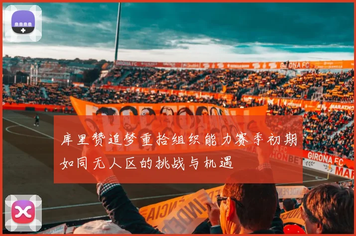 库里赞追梦重拾组织能力赛季初期如同无人区的挑战与机遇