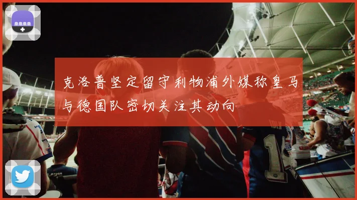 克洛普坚定留守利物浦外媒称皇马与德国队密切关注其动向