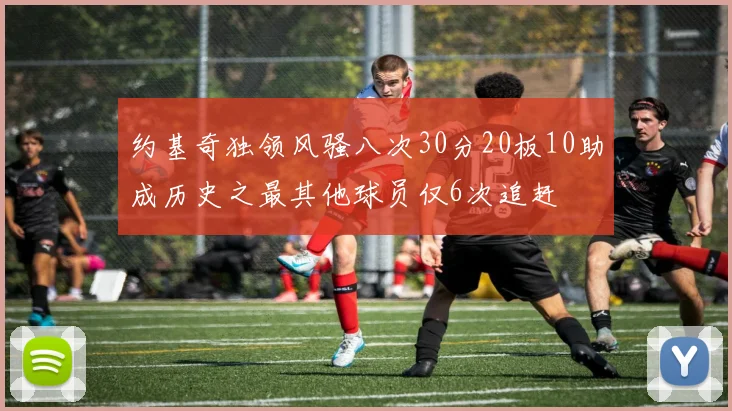 约基奇独领风骚八次30分20板10助成历史之最其他球员仅6次追赶