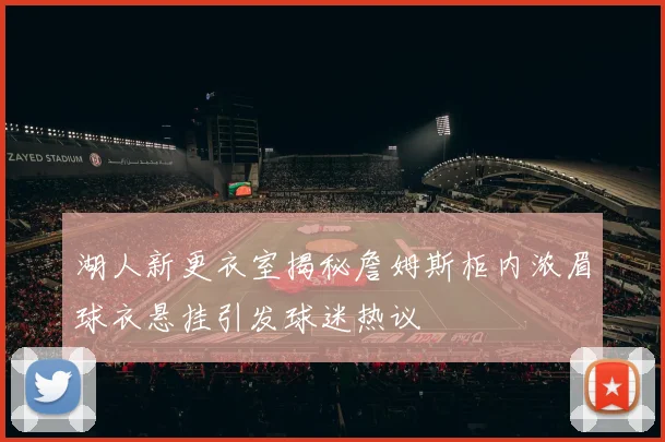 湖人新更衣室揭秘詹姆斯柜内浓眉球衣悬挂引发球迷热议