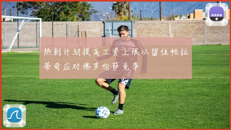 热刺计划提高工资上限以留住帕拉蒂奇应对佛罗伦萨竞争