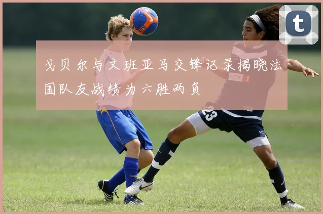 戈贝尔与文班亚马交锋记录揭晓法国队友战绩为六胜两负